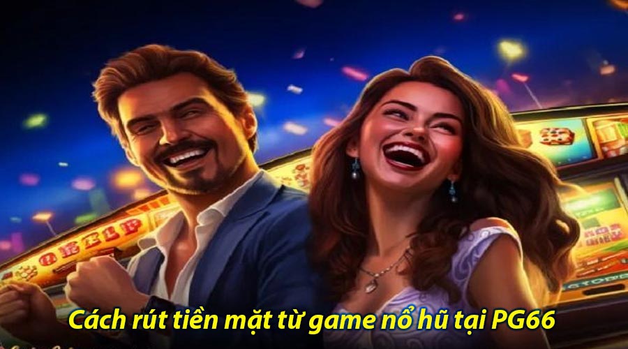Cách rút tiền mặt từ game nổ hũ tại PG66