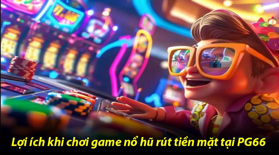 Lợi ích khi chơi game nổ hũ rút tiền mặt tại PG66